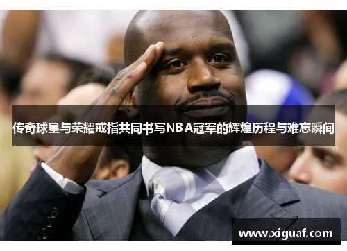 传奇球星与荣耀戒指共同书写NBA冠军的辉煌历程与难忘瞬间